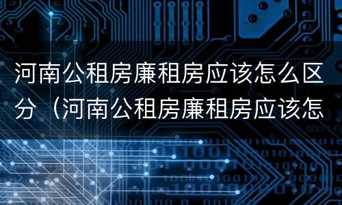 河南公租房廉租房应该怎么区分（河南公租房廉租房应该怎么区分的）