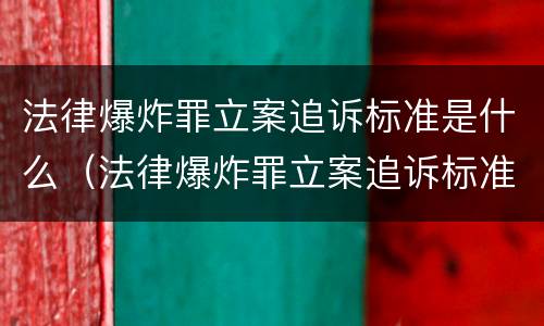 法律爆炸罪立案追诉标准是什么（法律爆炸罪立案追诉标准是什么时候实施）