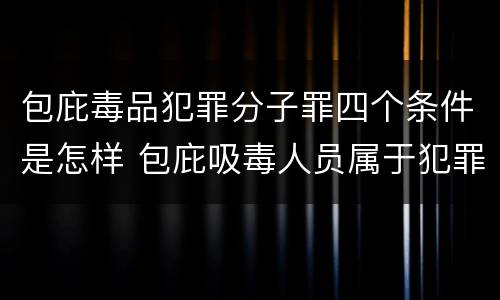 包庇毒品犯罪分子罪四个条件是怎样 包庇吸毒人员属于犯罪吗