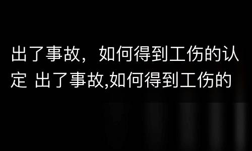 出了事故，如何得到工伤的认定 出了事故,如何得到工伤的认定和赔偿