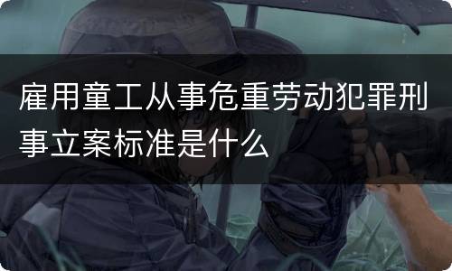 雇用童工从事危重劳动犯罪刑事立案标准是什么