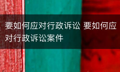要如何应对行政诉讼 要如何应对行政诉讼案件