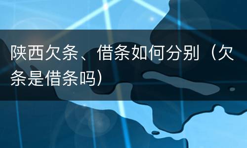 陕西欠条、借条如何分别（欠条是借条吗）