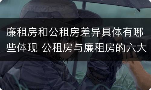 廉租房和公租房差异具体有哪些体现 公租房与廉租房的六大区别