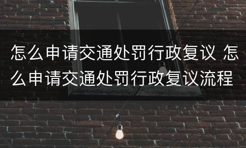 怎么申请交通处罚行政复议 怎么申请交通处罚行政复议流程