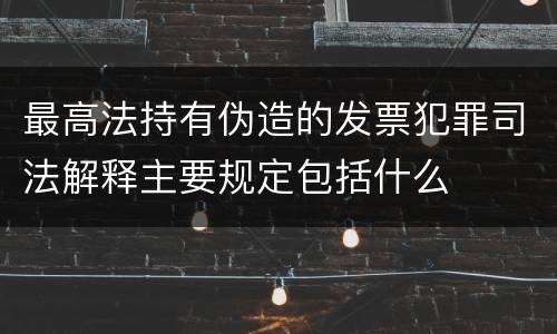 最高法持有伪造的发票犯罪司法解释主要规定包括什么
