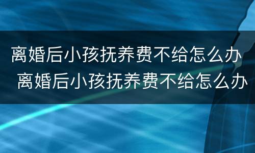 离婚后小孩抚养费不给怎么办 离婚后小孩抚养费不给怎么办呀