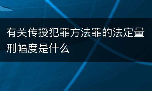 有关传授犯罪方法罪的法定量刑幅度是什么