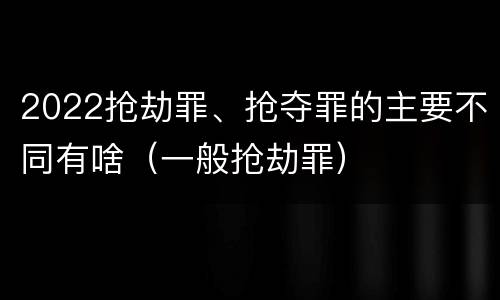 2022抢劫罪、抢夺罪的主要不同有啥（一般抢劫罪）