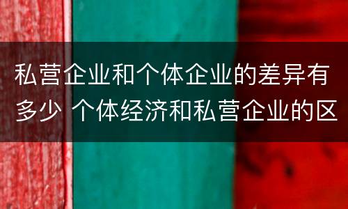 私营企业和个体企业的差异有多少 个体经济和私营企业的区别