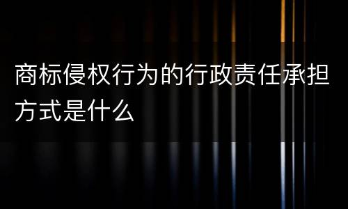 商标侵权行为的行政责任承担方式是什么