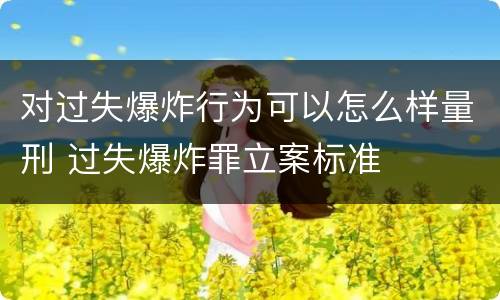 对过失爆炸行为可以怎么样量刑 过失爆炸罪立案标准