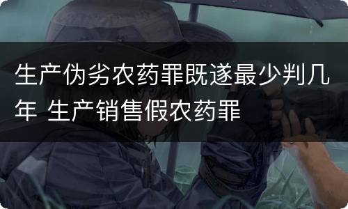 生产伪劣农药罪既遂最少判几年 生产销售假农药罪