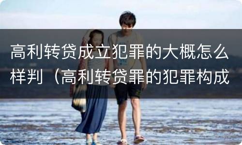 高利转贷成立犯罪的大概怎么样判（高利转贷罪的犯罪构成）