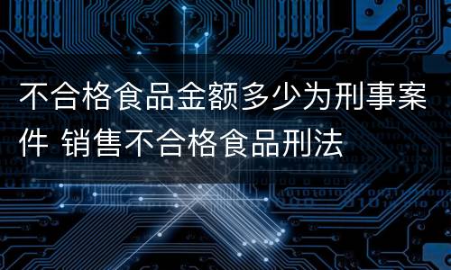 不合格食品金额多少为刑事案件 销售不合格食品刑法