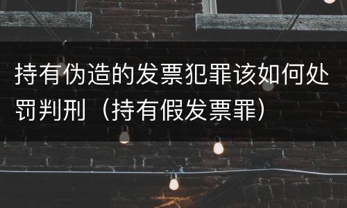 持有伪造的发票犯罪该如何处罚判刑（持有假发票罪）