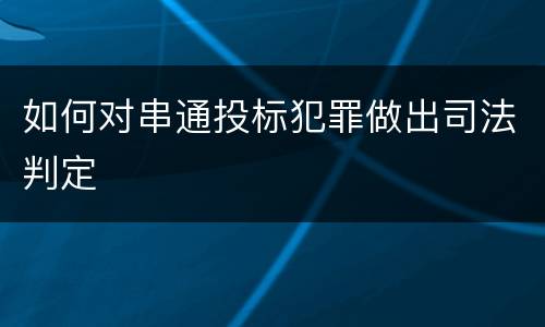 如何对串通投标犯罪做出司法判定