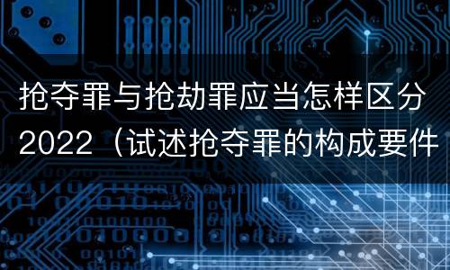 抢夺罪与抢劫罪应当怎样区分2022（试述抢夺罪的构成要件以及与抢劫罪的区别）