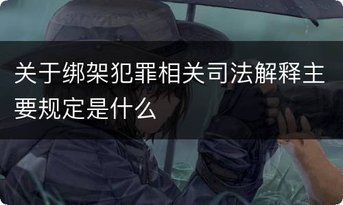 关于绑架犯罪相关司法解释主要规定是什么