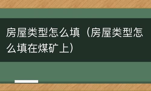 房屋类型怎么填（房屋类型怎么填在煤矿上）
