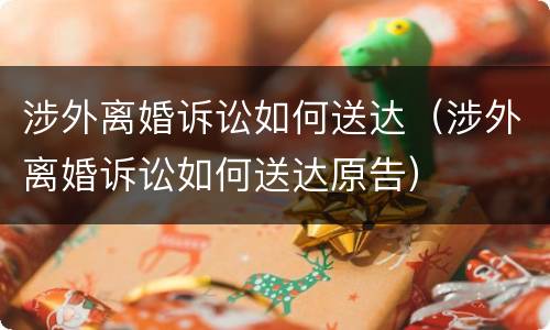 涉外离婚诉讼如何送达（涉外离婚诉讼如何送达原告）