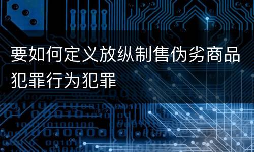 要如何定义放纵制售伪劣商品犯罪行为犯罪