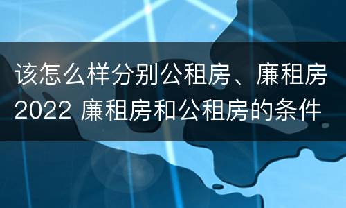 该怎么样分别公租房、廉租房2022 廉租房和公租房的条件