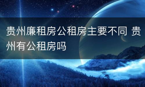 贵州廉租房公租房主要不同 贵州有公租房吗
