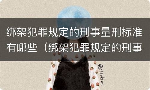 绑架犯罪规定的刑事量刑标准有哪些（绑架犯罪规定的刑事量刑标准有哪些内容）
