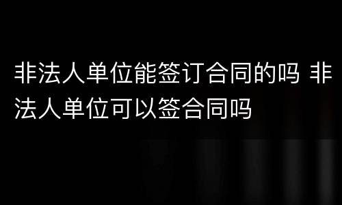 非法人单位能签订合同的吗 非法人单位可以签合同吗