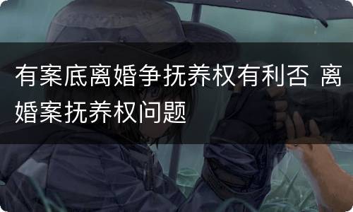 有案底离婚争抚养权有利否 离婚案抚养权问题