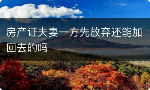 房产证夫妻一方先放弃还能加回去的吗