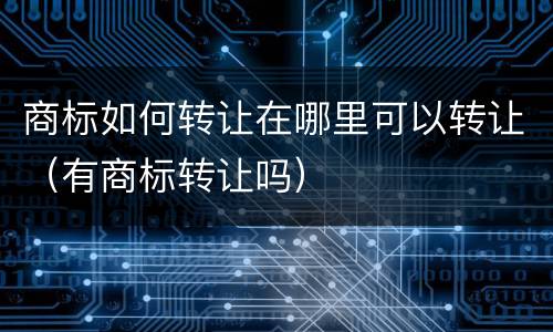商标如何转让在哪里可以转让（有商标转让吗）