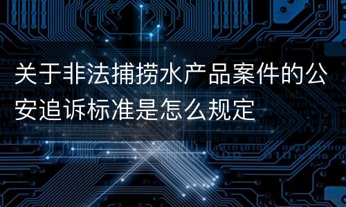 关于非法捕捞水产品案件的公安追诉标准是怎么规定