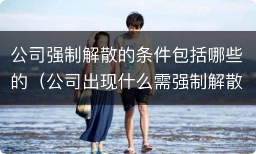 公司强制解散的条件包括哪些的（公司出现什么需强制解散）