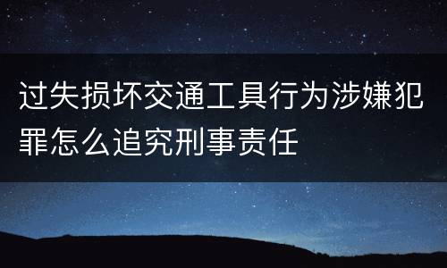 过失损坏交通工具行为涉嫌犯罪怎么追究刑事责任