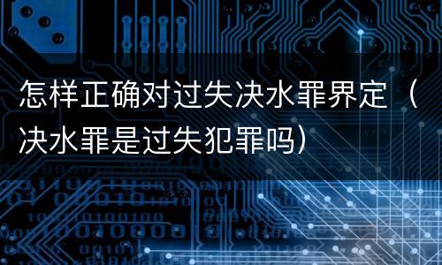怎样正确对过失决水罪界定（决水罪是过失犯罪吗）