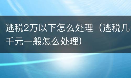 逃税2万以下怎么处理（逃税几千元一般怎么处理）