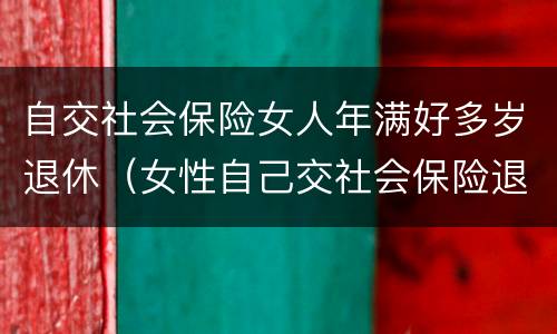 自交社会保险女人年满好多岁退休（女性自己交社会保险退休年龄）
