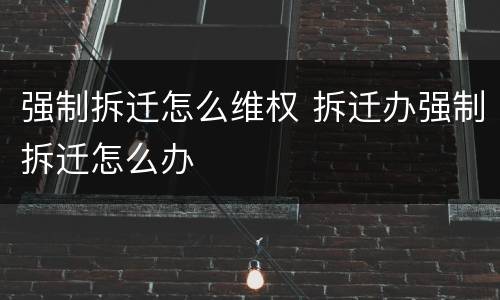 强制拆迁怎么维权 拆迁办强制拆迁怎么办