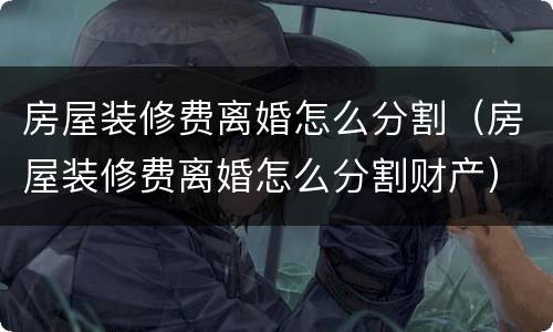 房屋装修费离婚怎么分割（房屋装修费离婚怎么分割财产）