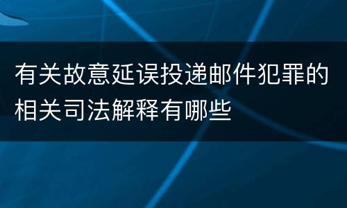 有关故意延误投递邮件犯罪的相关司法解释有哪些