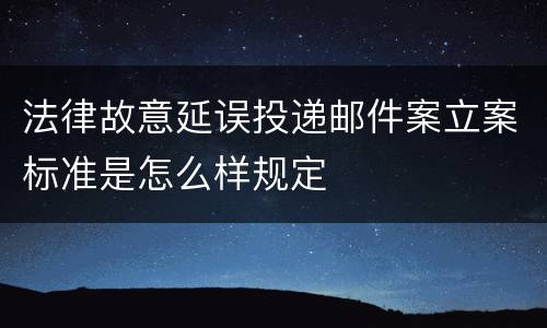法律故意延误投递邮件案立案标准是怎么样规定