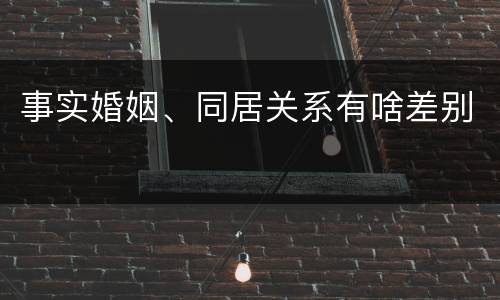 事实婚姻、同居关系有啥差别