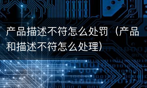 产品描述不符怎么处罚（产品和描述不符怎么处理）