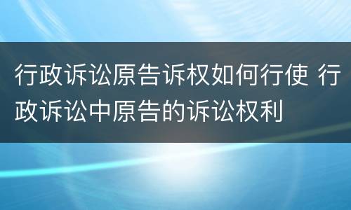 行政诉讼原告诉权如何行使 行政诉讼中原告的诉讼权利
