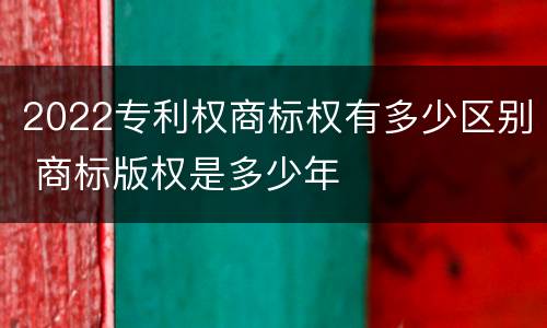 2022专利权商标权有多少区别 商标版权是多少年