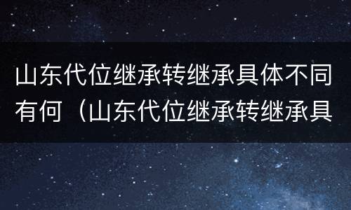 山东代位继承转继承具体不同有何（山东代位继承转继承具体不同有何规定）