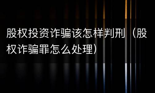 股权投资诈骗该怎样判刑（股权诈骗罪怎么处理）