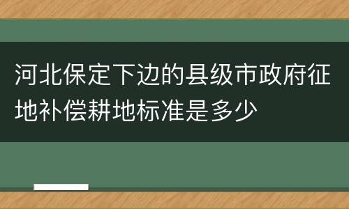 河北保定下边的县级市政府征地补偿耕地标准是多少